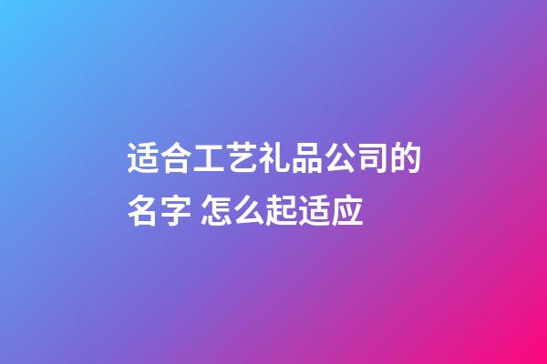 适合工艺礼品公司的名字 怎么起适应-第1张-公司起名-玄机派